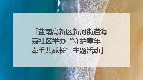 盐南高新区新河街道海嘉社区举办“守护童年 牵手共成长”主题活动