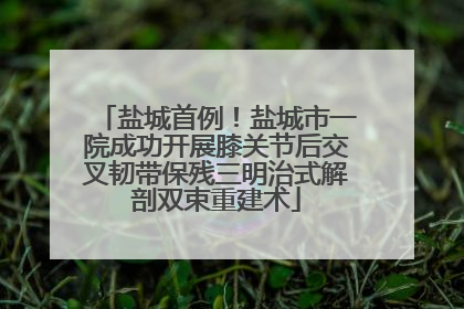 盐城首例！盐城市一院成功开展膝关节后交叉韧带保残三明治式解剖双束重建术