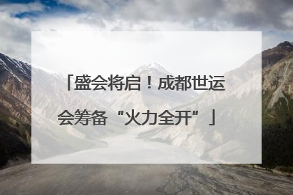 盛会将启！成都世运会筹备“火力全开”