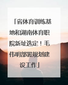 省体育训练基地和湖南体育职院新址选定！毛伟明部署规划建设工作