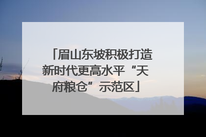 眉山东坡积极打造新时代更高水平“天府粮仓”示范区