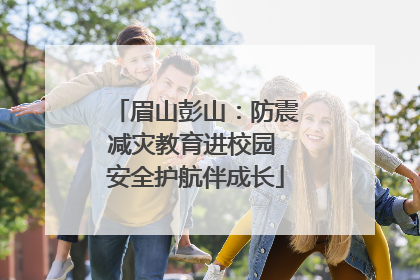 眉山彭山：防震减灾教育进校园 安全护航伴成长