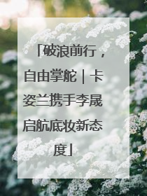 破浪前行，自由掌舵｜卡姿兰携手李晟启航底妆新态度