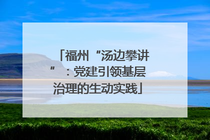 福州“汤边攀讲”：党建引领基层治理的生动实践