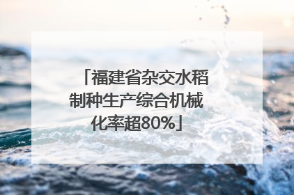 福建省杂交水稻制种生产综合机械化率超80%