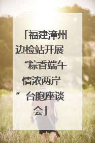 福建漳州边检站开展“粽香端午 情浓两岸”台胞座谈会