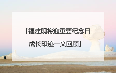 福建舰将迎重要纪念日 成长印迹一文回顾