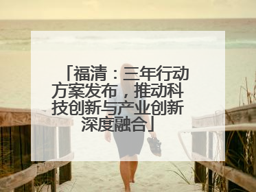 福清：三年行动方案发布，推动科技创新与产业创新深度融合