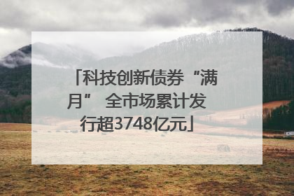 科技创新债券“满月” 全市场累计发行超3748亿元