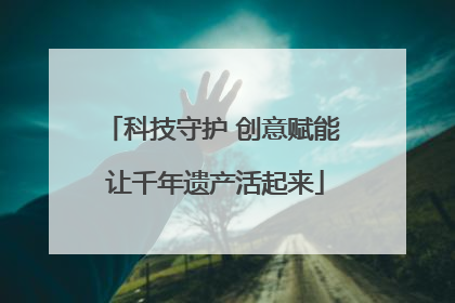 科技守护 创意赋能 让千年遗产活起来