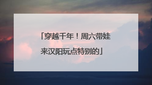 穿越千年！周六带娃来汉阳玩点特别的