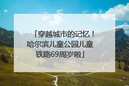 穿越城市的记忆！哈尔滨儿童公园儿童铁路69周岁啦