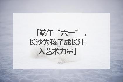 端午“六一”，长沙为孩子成长注入艺术力量