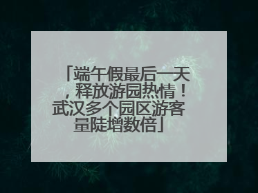 端午假最后一天，释放游园热情！武汉多个园区游客量陡增数倍
