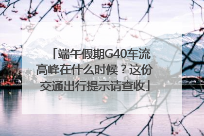 端午假期G40车流高峰在什么时候？这份交通出行提示请查收