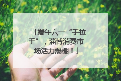 端午六一“手拉手”，淄博消费市场活力爆棚！