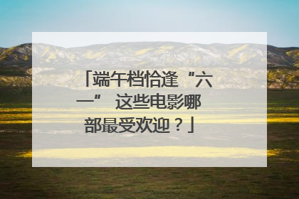 端午档恰逢“六一” 这些电影哪部最受欢迎？