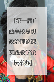 第一届广西高校思想政治理论课实践教学论坛举办