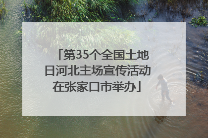 第35个全国土地日河北主场宣传活动在张家口市举办