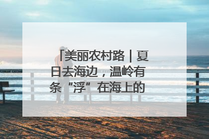 美丽农村路｜夏日去海边，温岭有条“浮”在海上的公路你去过吗？