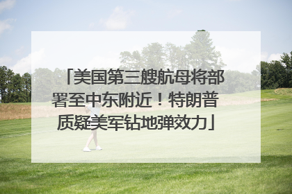 美国第三艘航母将部署至中东附近！特朗普质疑美军钻地弹效力