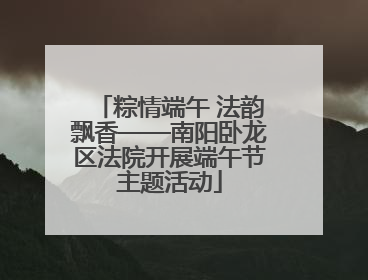 粽情端午 法韵飘香——南阳卧龙区法院开展端午节主题活动