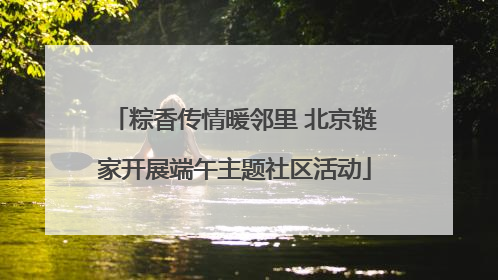 粽香传情暖邻里 北京链家开展端午主题社区活动