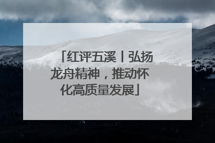 红评五溪丨弘扬龙舟精神，推动怀化高质量发展