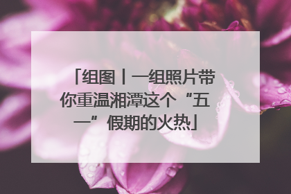 组图丨一组照片带你重温湘潭这个“五一”假期的火热