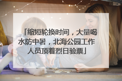 缩短轮换时间，大量喝水防中暑，北海公园工作人员顶着烈日验票