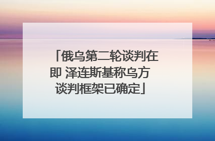 俄乌第二轮谈判在即 泽连斯基称乌方谈判框架已确定