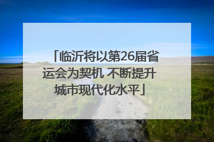 临沂将以第26届省运会为契机 不断提升城市现代化水平