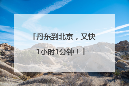 丹东到北京，又快1小时1分钟！