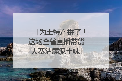 为土特产拼了！这场全省直播带货大赛沾满泥土味