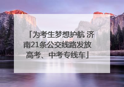 为考生梦想护航 济南21条公交线路发放高考、中考专线车