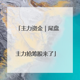 主力资金｜尾盘主力抢筹股来了