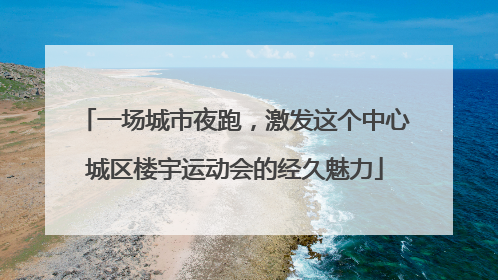 一场城市夜跑，激发这个中心城区楼宇运动会的经久魅力