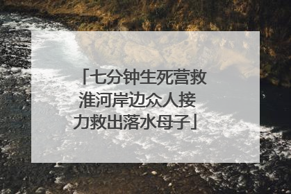 七分钟生死营救 淮河岸边众人接力救出落水母子