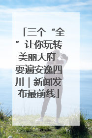 三个“全”让你玩转美丽天府 耍遍安逸四川｜新闻发布最前线