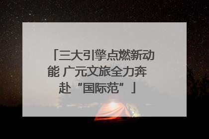 三大引擎点燃新动能 广元文旅全力奔赴“国际范”