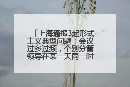 上海通报3起形式主义典型问题：会议过多过频，个别分管领导在某一天同一时段需参加3个会议