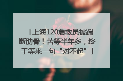 上海120急救员被踹断肋骨！苦等半年多，终于等来一句“对不起”