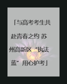 与高考考生共赴青春之约 苏州高新区“执法蓝”用心护考