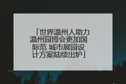 世界温州人助力温州园博会更加国际范 城市展园设计方案陆续出炉