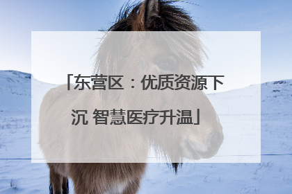 东营区：优质资源下沉 智慧医疗升温