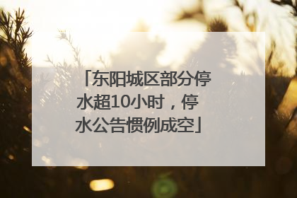 东阳城区部分停水超10小时，停水公告惯例成空