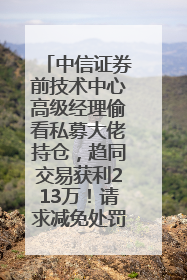 中信证券前技术中心高级经理偷看私募大佬持仓，趋同交易获利213万！请求减免处罚无效，被罚没426万