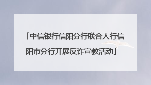 中信银行信阳分行联合人行信阳市分行开展反诈宣教活动