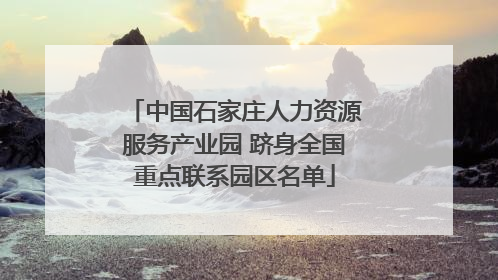 中国石家庄人力资源服务产业园 跻身全国重点联系园区名单