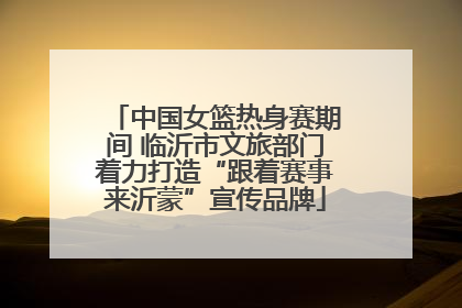 中国女篮热身赛期间 临沂市文旅部门着力打造“跟着赛事来沂蒙”宣传品牌